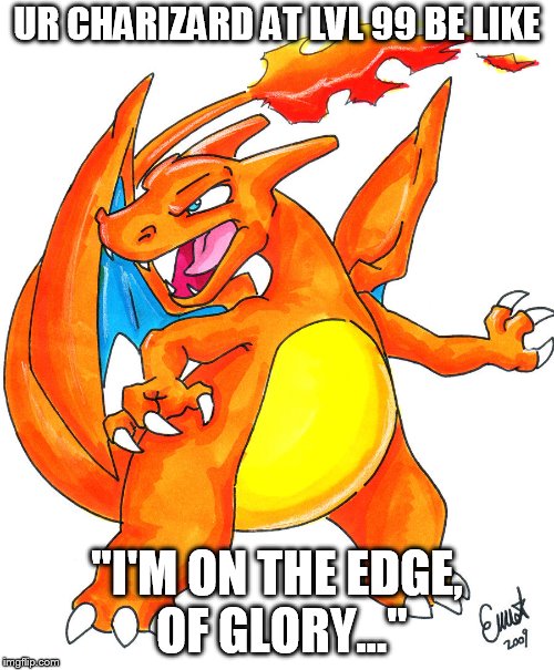charizard | UR CHARIZARD AT LVL 99 BE LIKE; "I'M ON THE EDGE, OF GLORY..." | image tagged in charizard | made w/ Imgflip meme maker