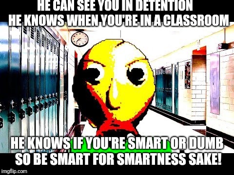 Baldi | HE CAN SEE YOU IN DETENTION  
HE KNOWS WHEN YOU'RE IN A CLASSROOM; HE KNOWS IF YOU'RE SMART OR DUMB SO BE SMART FOR SMARTNESS SAKE! | image tagged in baldi | made w/ Imgflip meme maker