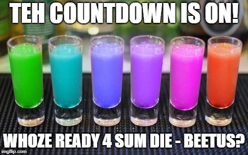 TEH COUNTDOWN IS ON! WHOZE READY 4 SUM DIE - BEETUS? | made w/ Imgflip meme maker