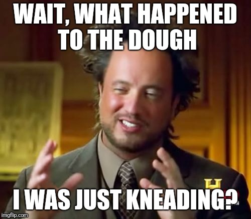 knead more dough | WAIT, WHAT HAPPENED TO THE DOUGH; I WAS JUST KNEADING? | image tagged in memes,ancient aliens,dough | made w/ Imgflip meme maker