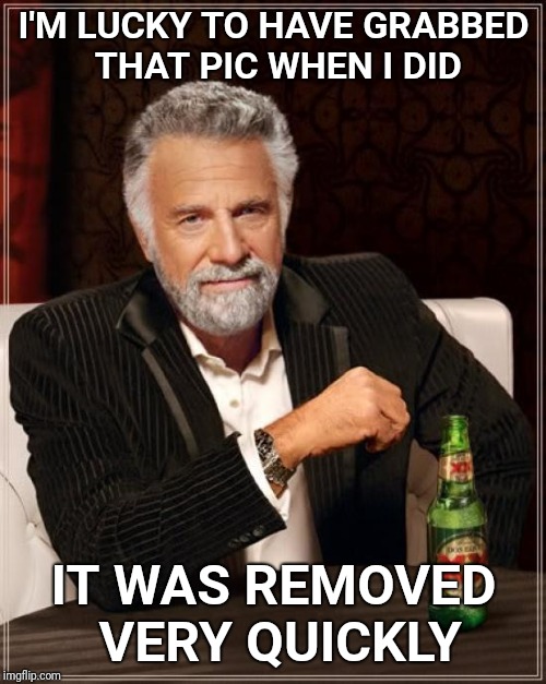 The Most Interesting Man In The World Meme | I'M LUCKY TO HAVE GRABBED THAT PIC WHEN I DID IT WAS REMOVED VERY QUICKLY | image tagged in memes,the most interesting man in the world | made w/ Imgflip meme maker