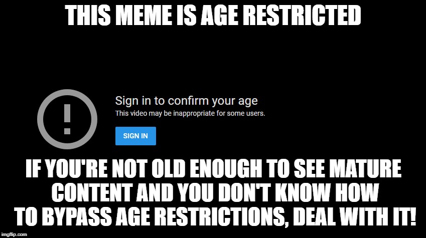 Age Restricted Meme | THIS MEME IS AGE RESTRICTED; IF YOU'RE NOT OLD ENOUGH TO SEE MATURE CONTENT AND YOU DON'T KNOW HOW TO BYPASS AGE RESTRICTIONS, DEAL WITH IT! | image tagged in age restrictions | made w/ Imgflip meme maker