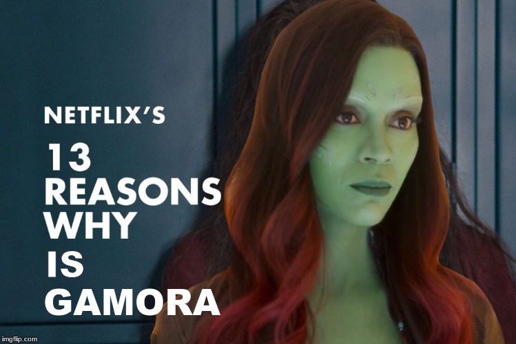 13 Reasons Why is Gamora | IS; GAMORA | image tagged in avengers infinity war,guardians of the galaxy | made w/ Imgflip meme maker