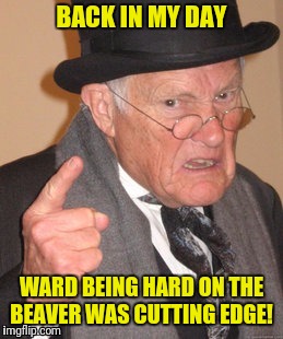 BACK IN MY DAY WARD BEING HARD ON THE BEAVER WAS CUTTING EDGE! | made w/ Imgflip meme maker