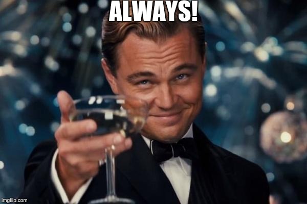 Leonardo Dicaprio Cheers Meme | ALWAYS! | image tagged in memes,leonardo dicaprio cheers | made w/ Imgflip meme maker