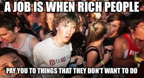 Sudden Clarity Clarence Meme | A JOB IS WHEN RICH PEOPLE; PAY YOU TO THINGS THAT THEY DON’T WANT TO DO | image tagged in memes,sudden clarity clarence | made w/ Imgflip meme maker