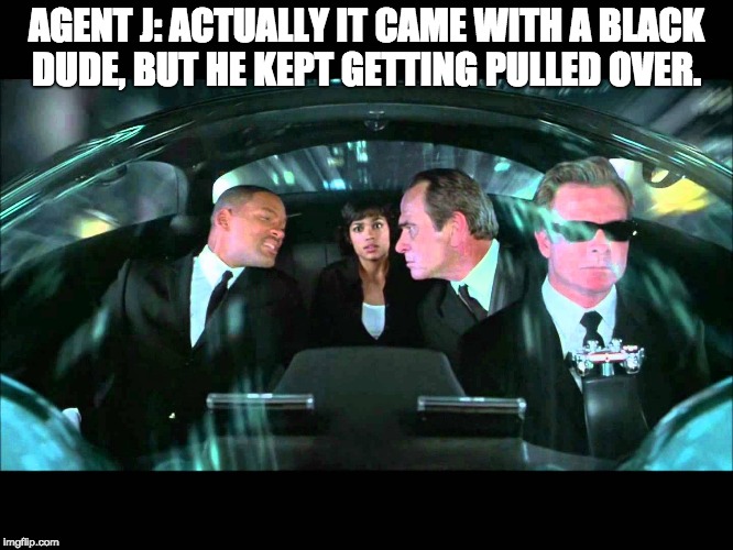 AGENT J: ACTUALLY IT CAME WITH A BLACK DUDE, BUT HE KEPT GETTING PULLED OVER. | image tagged in agent j actually it came with a black dude,but he kept getting | made w/ Imgflip meme maker