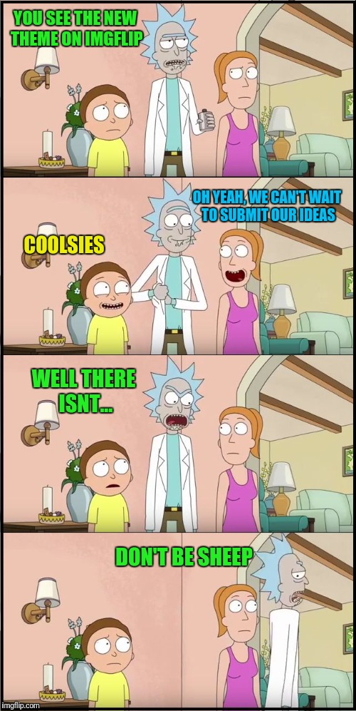 Rick Morty Don't Be Sheep | YOU SEE THE NEW THEME ON IMGFLIP; OH YEAH, WE CAN'T WAIT TO SUBMIT OUR IDEAS; COOLSIES; WELL THERE ISNT... DON'T BE SHEEP | image tagged in rick morty don't be sheep | made w/ Imgflip meme maker