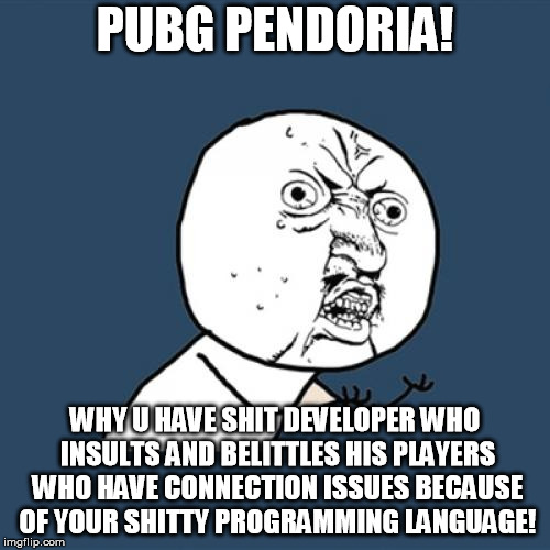 Can't be my fault if you tried "force successions" on my connection and it STILL failed bud. | PUBG PENDORIA! WHY U HAVE SHIT DEVELOPER WHO INSULTS AND BELITTLES HIS PLAYERS WHO HAVE CONNECTION ISSUES BECAUSE OF YOUR SHITTY PROGRAMMING LANGUAGE! | image tagged in memes,y u no | made w/ Imgflip meme maker