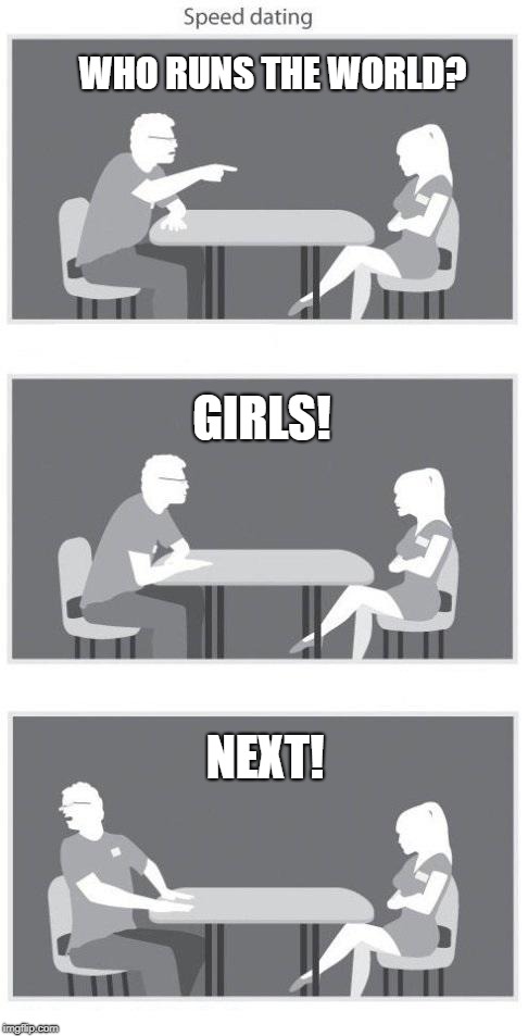 Speed dating | WHO RUNS THE WORLD? GIRLS! NEXT! | image tagged in speed dating | made w/ Imgflip meme maker