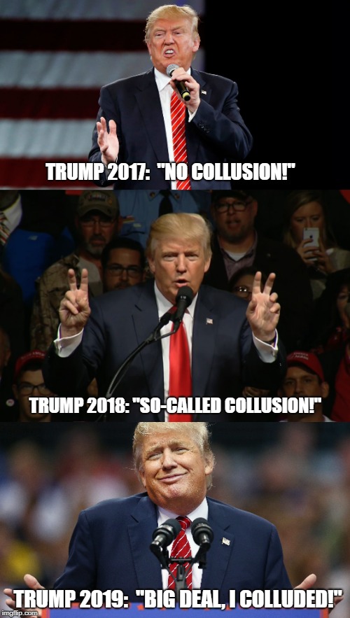 Trump's Collusion Timeline | TRUMP 2017: 
"NO COLLUSION!"; TRUMP 2018: "SO-CALLED COLLUSION!"; TRUMP 2019: 
"BIG DEAL, I COLLUDED!" | image tagged in trump,humor,politics lol | made w/ Imgflip meme maker