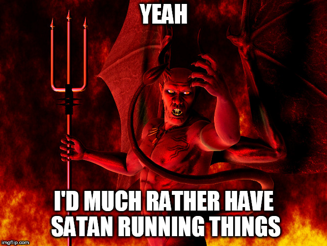 Satan | YEAH; I'D MUCH RATHER HAVE SATAN RUNNING THINGS | image tagged in satan,devil,lucifer,satan isn't that evil,scapegoat,scapegoats | made w/ Imgflip meme maker