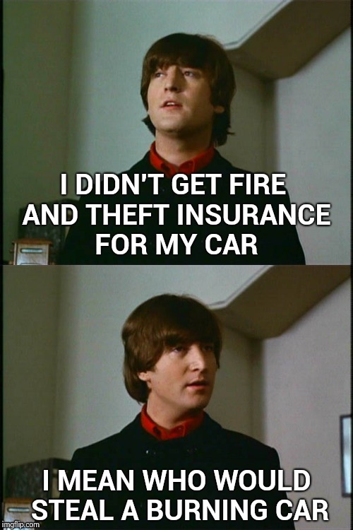 Think about it , saved a bundle | I DIDN'T GET FIRE AND THEFT INSURANCE FOR MY CAR; I MEAN WHO WOULD STEAL A BURNING CAR | image tagged in philosophical john,insurance,shut up and take my money,junk,car | made w/ Imgflip meme maker