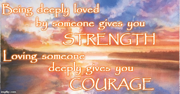Love gives Strength & Courage | Being  deeply  loved; by  someone  gives  you; STRENGTH; Loving  someone; deeply  gives  you; COURAGE | image tagged in being deeply loved,loving deeply,strength,courage | made w/ Imgflip meme maker