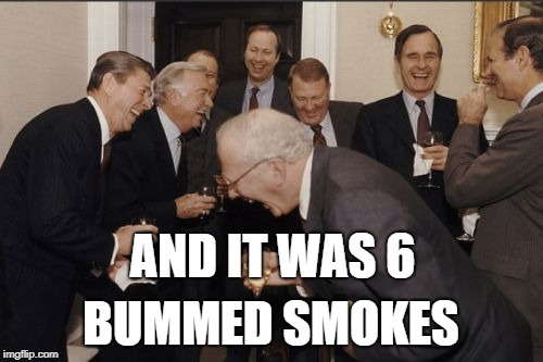 Laughing Men In Suits Meme | AND IT WAS 6 BUMMED SMOKES | image tagged in memes,laughing men in suits | made w/ Imgflip meme maker