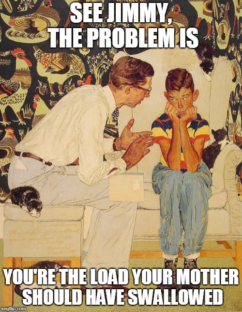 The Problem Is | SEE JIMMY, THE PROBLEM IS; YOU'RE THE LOAD YOUR MOTHER SHOULD HAVE SWALLOWED | image tagged in memes,the probelm is | made w/ Imgflip meme maker