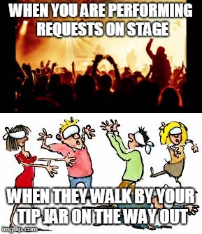 WHEN YOU ARE PERFORMING REQUESTS ON STAGE; WHEN THEY WALK BY YOUR TIP JAR ON THE WAY OUT | image tagged in music,entertainer,performer,tips | made w/ Imgflip meme maker