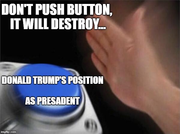 Blank Nut Button Meme | DON'T PUSH BUTTON, IT WILL DESTROY... DONALD TRUMP'S
POSITION AS PRESADENT | image tagged in memes,blank nut button | made w/ Imgflip meme maker