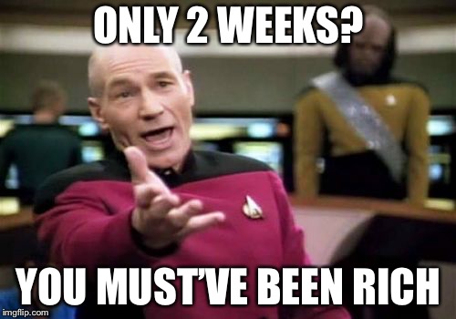 Picard Wtf Meme | ONLY 2 WEEKS? YOU MUST’VE BEEN RICH | image tagged in memes,picard wtf | made w/ Imgflip meme maker