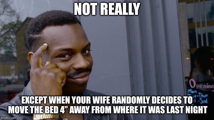 Roll Safe Think About It Meme | NOT REALLY EXCEPT WHEN YOUR WIFE RANDOMLY DECIDES TO MOVE THE BED 4” AWAY FROM WHERE IT WAS LAST NIGHT | image tagged in memes,roll safe think about it | made w/ Imgflip meme maker