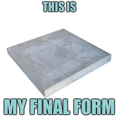 Concrete Slab Week - May 27 to June 4.  
A SilicaSandwhich and Clinkster event. | THIS IS; MY FINAL FORM | image tagged in bad pun concrete slab week,memes,silicasandwhich,clinkster | made w/ Imgflip meme maker