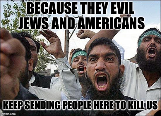 BECAUSE THEY EVIL JEWS AND AMERICANS KEEP SENDING PEOPLE HERE TO KILL US | made w/ Imgflip meme maker