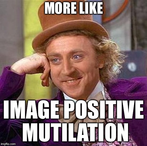 Creepy Condescending Wonka Meme | MORE LIKE IMAGE POSITIVE MUTILATION | image tagged in memes,creepy condescending wonka | made w/ Imgflip meme maker