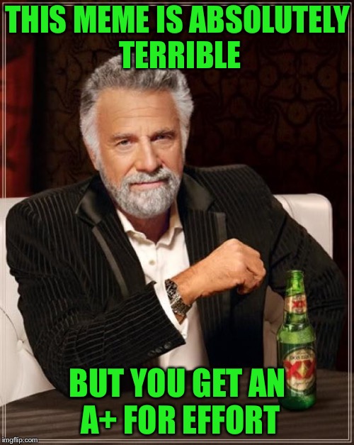 The Most Interesting Man In The World Meme | THIS MEME IS ABSOLUTELY TERRIBLE BUT YOU GET AN A+ FOR EFFORT | image tagged in memes,the most interesting man in the world | made w/ Imgflip meme maker