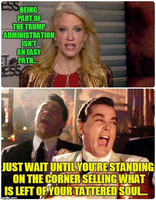Selling your Soul... | BEING PART OF THE TRUMP ADMINISTRATION ISN'T AN EASY PATH... JUST WAIT UNTIL YOU'RE STANDING ON THE CORNER SELLING WHAT IS LEFT OF YOUR TATTERED SOUL... | image tagged in kellyanne conway goodfellas laugh,donald trump | made w/ Imgflip meme maker
