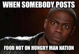 Kevin Hart Meme | WHEN SOMEBODY POSTS; FOOD NOT ON HUNGRY MAN NATION | image tagged in memes,kevin hart the hell | made w/ Imgflip meme maker