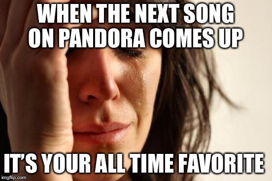 First World Problems Meme | WHEN THE NEXT SONG ON PANDORA COMES UP; IT’S YOUR ALL TIME FAVORITE | image tagged in memes,first world problems | made w/ Imgflip meme maker