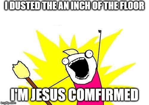 X All The Y | I DUSTED THE AN INCH OF THE FLOOR; I'M JESUS COMFIRMED | image tagged in memes,x all the y | made w/ Imgflip meme maker