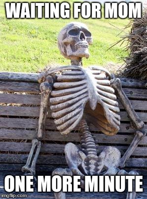 Waiting Skeleton | WAITING FOR MOM; ONE MORE MINUTE | image tagged in memes,waiting skeleton | made w/ Imgflip meme maker