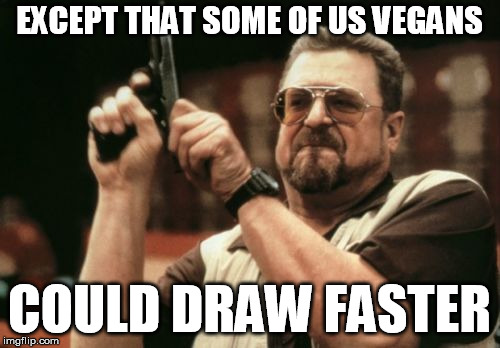 Am I The Only One Around Here Meme | EXCEPT THAT SOME OF US VEGANS COULD DRAW FASTER | image tagged in memes,am i the only one around here | made w/ Imgflip meme maker