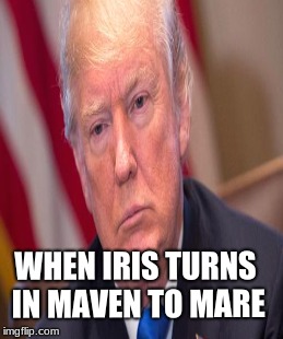 when iris turns maven to mare | WHEN IRIS TURNS IN MAVEN TO MARE | image tagged in war storm,victoria aveyard,trump,meme,mare,maven | made w/ Imgflip meme maker