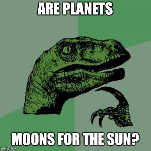 Philosoraptor Meme | ARE PLANETS; MOONS FOR THE SUN? | image tagged in memes,philosoraptor | made w/ Imgflip meme maker
