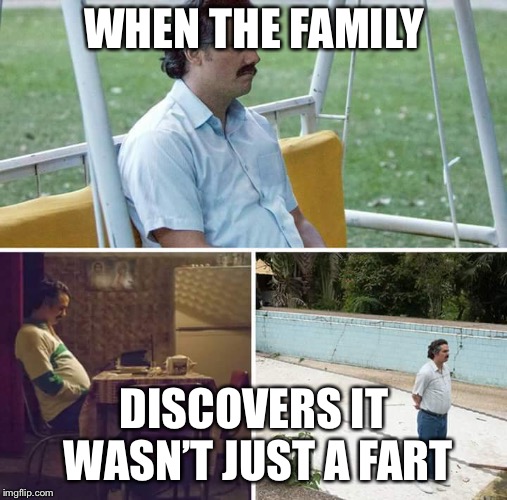 Sad Pablo Escobar Meme | WHEN THE FAMILY; DISCOVERS IT WASN’T JUST A FART | image tagged in sad pablo escobar | made w/ Imgflip meme maker