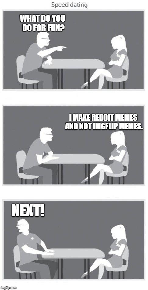 Speed dating | WHAT DO YOU DO FOR FUN? I MAKE REDDIT MEMES AND NOT IMGFLIP MEMES. NEXT! | image tagged in speed dating | made w/ Imgflip meme maker