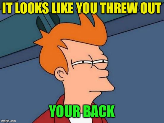 Futurama Fry Meme | IT LOOKS LIKE YOU THREW OUT YOUR BACK | image tagged in memes,futurama fry | made w/ Imgflip meme maker