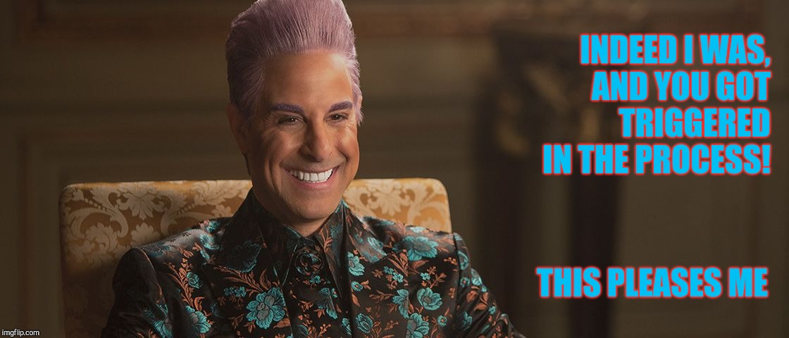 Hunger Games - Caesar Flickerman (Stanley Tucci) "This is great! | INDEED I WAS, AND YOU GOT TRIGGERED IN THE PROCESS! THIS PLEASES ME | image tagged in hunger games - caesar flickerman stanley tucci this is great | made w/ Imgflip meme maker