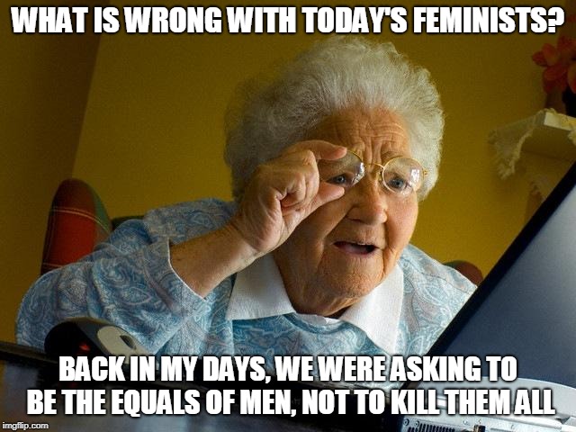 Grandma Finds The Internet Meme | WHAT IS WRONG WITH TODAY'S FEMINISTS? BACK IN MY DAYS, WE WERE ASKING TO BE THE EQUALS OF MEN, NOT TO KILL THEM ALL | image tagged in memes,grandma finds the internet | made w/ Imgflip meme maker