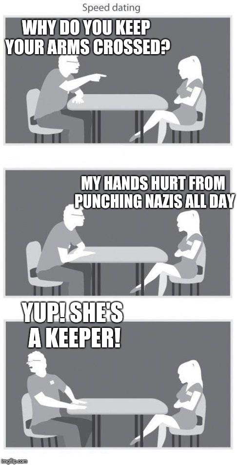 Speed dating |  WHY DO YOU KEEP YOUR ARMS CROSSED? MY HANDS HURT FROM PUNCHING NAZIS ALL DAY; YUP! SHE'S A KEEPER! | image tagged in speed dating | made w/ Imgflip meme maker