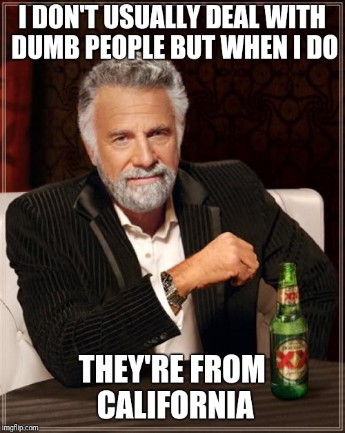 The Most Interesting Man In The World | I DON'T USUALLY DEAL WITH DUMB PEOPLE BUT WHEN I DO; THEY'RE FROM CALIFORNIA | image tagged in memes,the most interesting man in the world | made w/ Imgflip meme maker