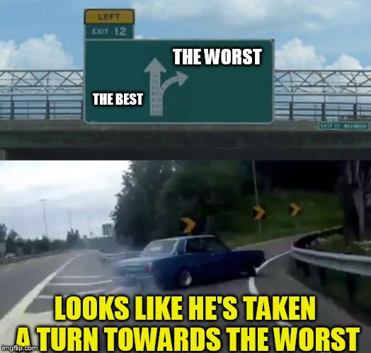 gonna miss you granpa
 | THE WORST; THE BEST; LOOKS LIKE HE'S TAKEN A TURN TOWARDS THE WORST | image tagged in memes,left exit 12 off ramp | made w/ Imgflip meme maker