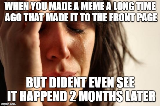 Legit this happend to me right now | WHEN YOU MADE A MEME A LONG TIME AGO THAT MADE IT TO THE FRONT PAGE; BUT DIDENT EVEN SEE IT HAPPEND 2 MONTHS LATER | image tagged in memes,first world problems,rip,fml,you read this tag o,expectation vs reality | made w/ Imgflip meme maker