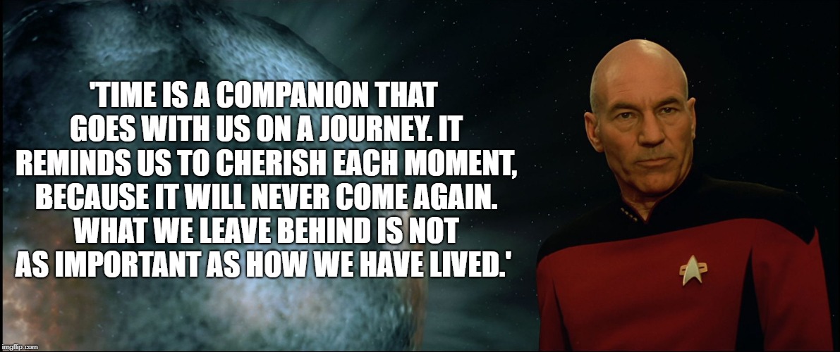 'TIME IS A COMPANION THAT GOES WITH US ON A JOURNEY. IT REMINDS US TO CHERISH EACH MOMENT, BECAUSE IT WILL NEVER COME AGAIN. WHAT WE LEAVE BEHIND IS NOT AS IMPORTANT AS HOW WE HAVE LIVED.' | image tagged in star trek tng,picard,quote | made w/ Imgflip meme maker