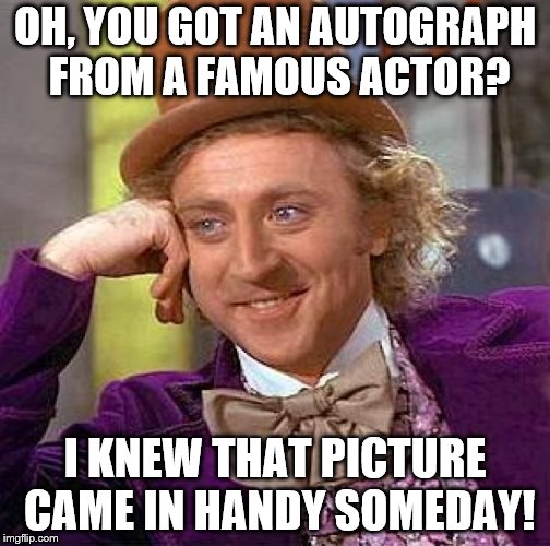 Creepy Condescending Wonka Meme | OH, YOU GOT AN AUTOGRAPH FROM A FAMOUS ACTOR? I KNEW THAT PICTURE CAME IN HANDY SOMEDAY! | image tagged in memes,creepy condescending wonka | made w/ Imgflip meme maker