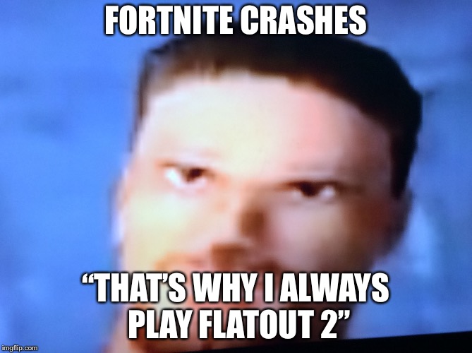Frustrated Flatout Driver | FORTNITE CRASHES; “THAT’S WHY I ALWAYS PLAY FLATOUT 2” | image tagged in frustrated flatout driver | made w/ Imgflip meme maker