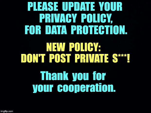 Update Your Privacy Policy | PLEASE  UPDATE  YOUR  PRIVACY  POLICY,  FOR  DATA  PROTECTION. NEW  POLICY:        DON'T  POST  PRIVATE  S***! Thank  you  for  your  cooperation. | image tagged in black background,nsfw,privacy policy,privacy,data protection,memes | made w/ Imgflip meme maker