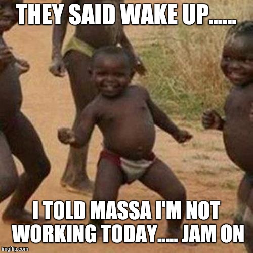 When you off work | THEY SAID WAKE UP...... I TOLD MASSA I'M NOT WORKING TODAY.....
JAM ON | image tagged in memes,third world success kid,massa,funny memes,woke,kayne west | made w/ Imgflip meme maker